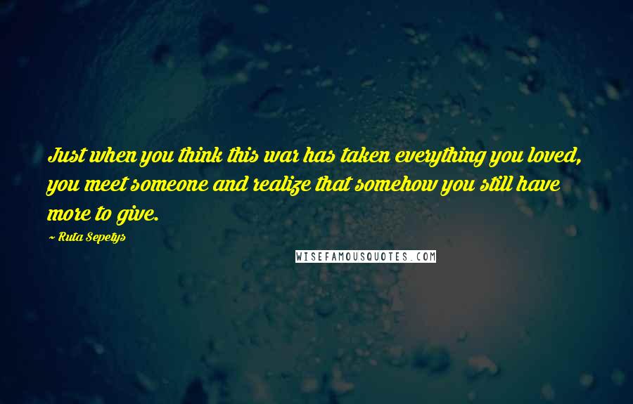 Ruta Sepetys Quotes: Just when you think this war has taken everything you loved, you meet someone and realize that somehow you still have more to give.