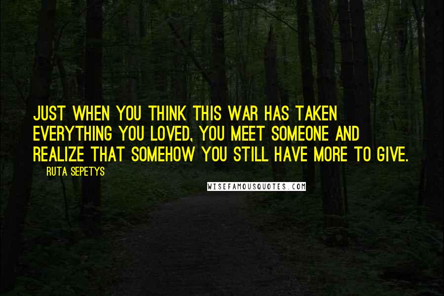 Ruta Sepetys Quotes: Just when you think this war has taken everything you loved, you meet someone and realize that somehow you still have more to give.