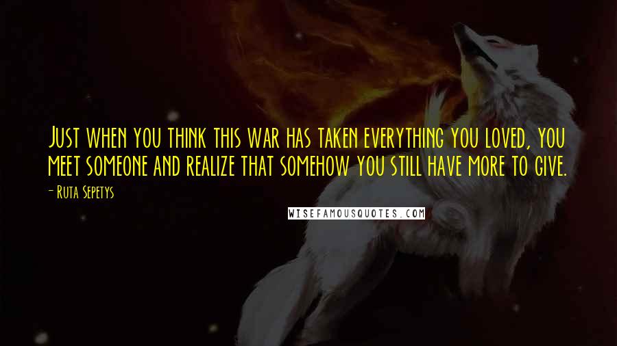 Ruta Sepetys Quotes: Just when you think this war has taken everything you loved, you meet someone and realize that somehow you still have more to give.