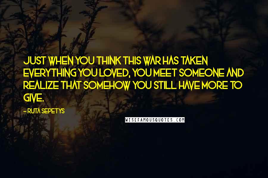 Ruta Sepetys Quotes: Just when you think this war has taken everything you loved, you meet someone and realize that somehow you still have more to give.