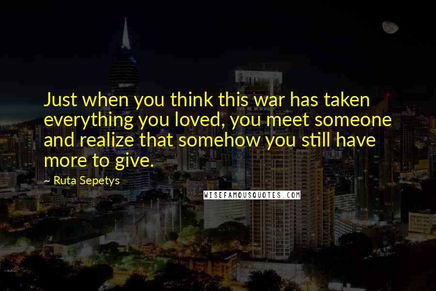 Ruta Sepetys Quotes: Just when you think this war has taken everything you loved, you meet someone and realize that somehow you still have more to give.