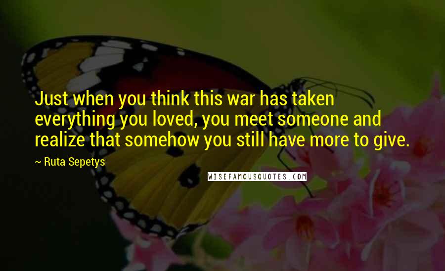Ruta Sepetys Quotes: Just when you think this war has taken everything you loved, you meet someone and realize that somehow you still have more to give.