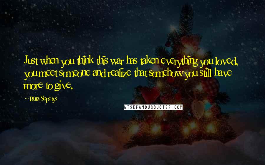 Ruta Sepetys Quotes: Just when you think this war has taken everything you loved, you meet someone and realize that somehow you still have more to give.