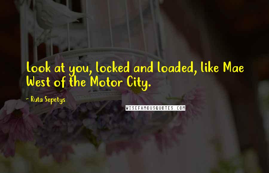 Ruta Sepetys Quotes: Look at you, locked and loaded, like Mae West of the Motor City.
