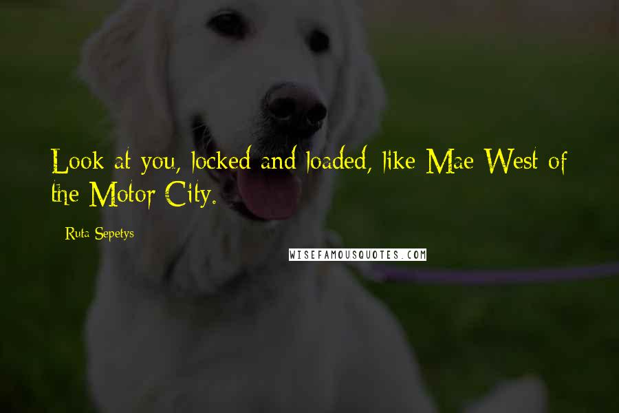 Ruta Sepetys Quotes: Look at you, locked and loaded, like Mae West of the Motor City.