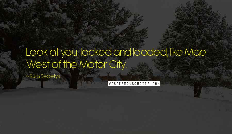 Ruta Sepetys Quotes: Look at you, locked and loaded, like Mae West of the Motor City.