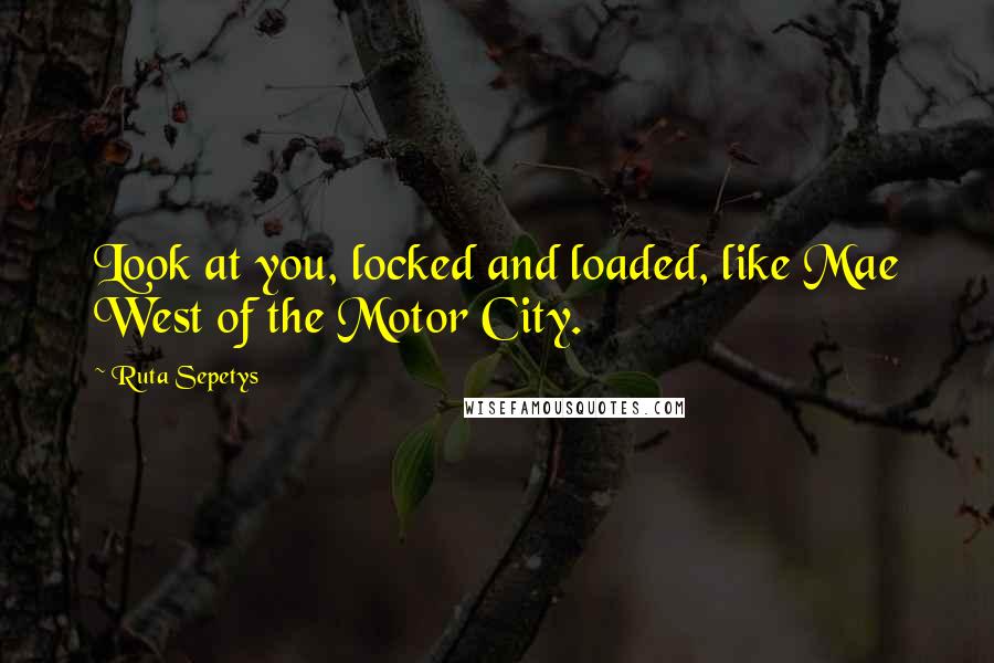 Ruta Sepetys Quotes: Look at you, locked and loaded, like Mae West of the Motor City.