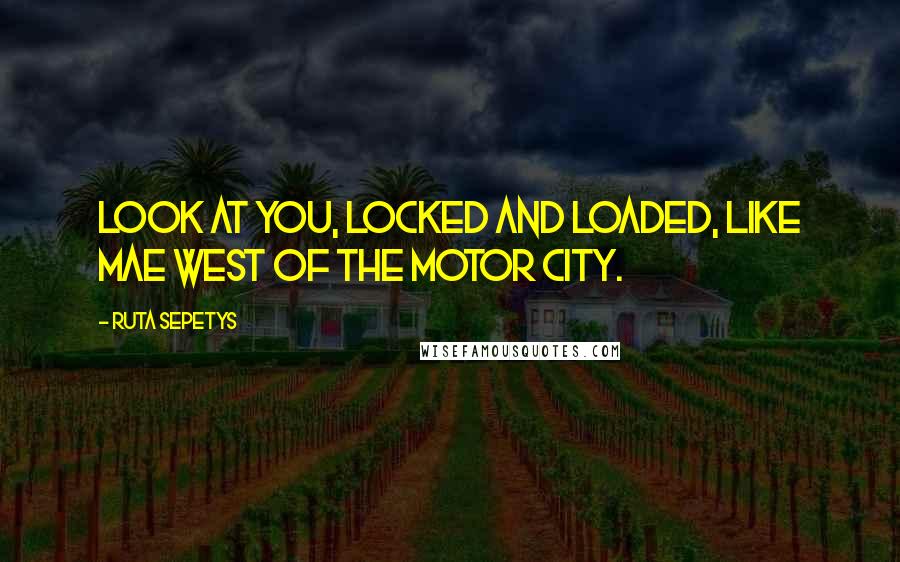 Ruta Sepetys Quotes: Look at you, locked and loaded, like Mae West of the Motor City.