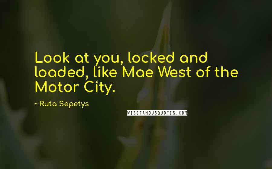 Ruta Sepetys Quotes: Look at you, locked and loaded, like Mae West of the Motor City.