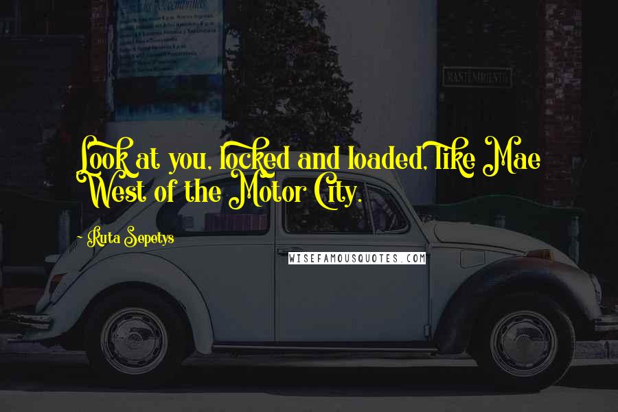 Ruta Sepetys Quotes: Look at you, locked and loaded, like Mae West of the Motor City.