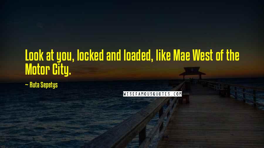 Ruta Sepetys Quotes: Look at you, locked and loaded, like Mae West of the Motor City.