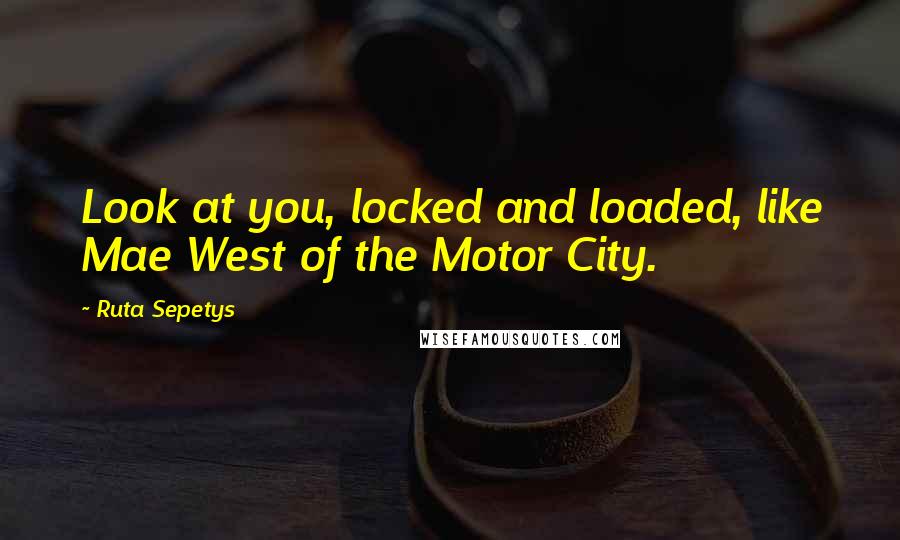 Ruta Sepetys Quotes: Look at you, locked and loaded, like Mae West of the Motor City.