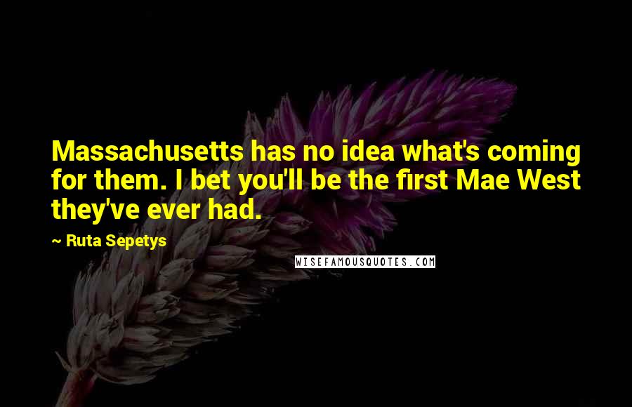 Ruta Sepetys Quotes: Massachusetts has no idea what's coming for them. I bet you'll be the first Mae West they've ever had.