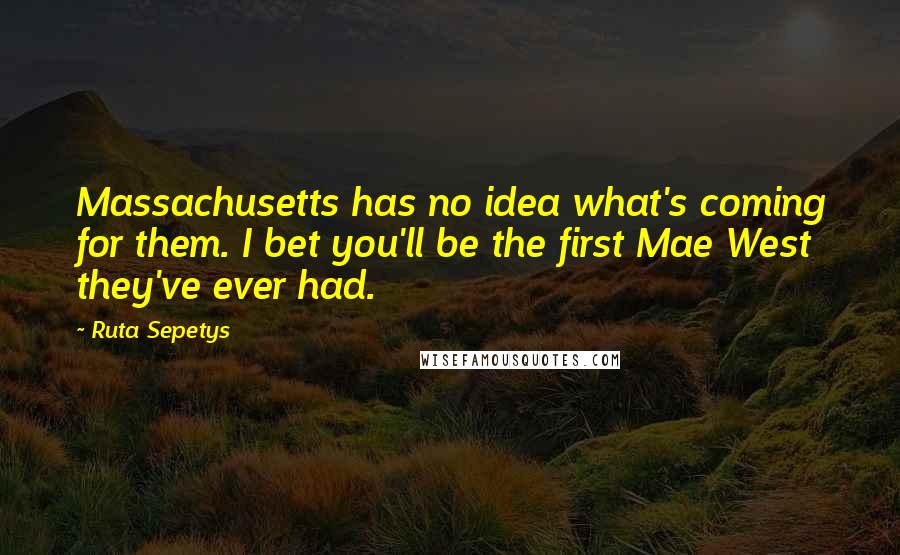 Ruta Sepetys Quotes: Massachusetts has no idea what's coming for them. I bet you'll be the first Mae West they've ever had.