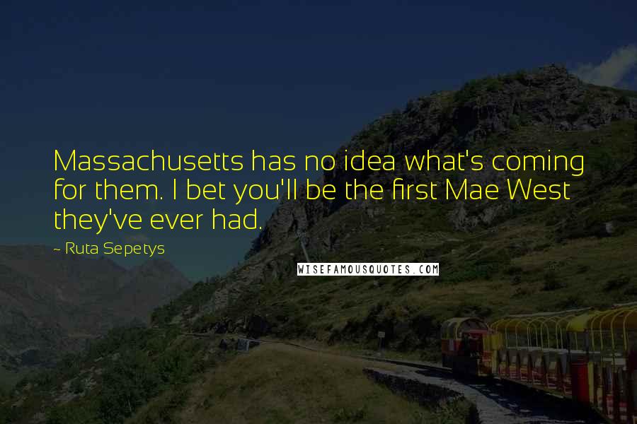 Ruta Sepetys Quotes: Massachusetts has no idea what's coming for them. I bet you'll be the first Mae West they've ever had.