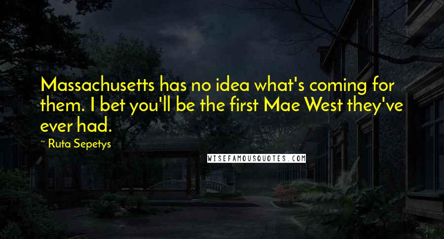 Ruta Sepetys Quotes: Massachusetts has no idea what's coming for them. I bet you'll be the first Mae West they've ever had.