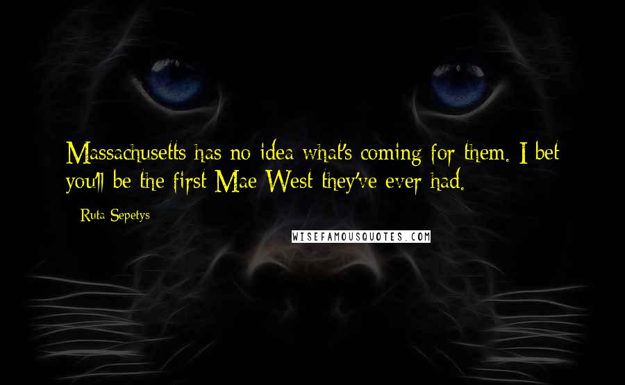 Ruta Sepetys Quotes: Massachusetts has no idea what's coming for them. I bet you'll be the first Mae West they've ever had.
