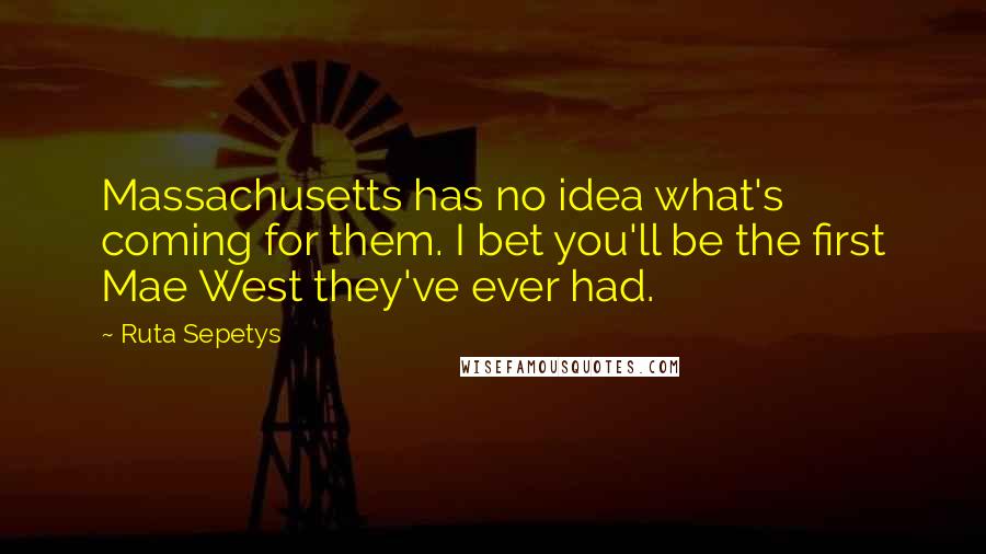 Ruta Sepetys Quotes: Massachusetts has no idea what's coming for them. I bet you'll be the first Mae West they've ever had.
