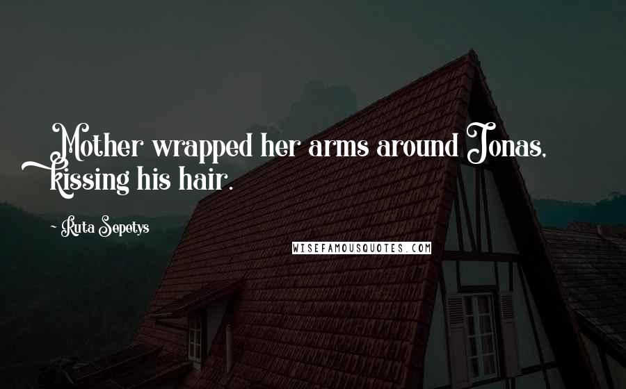 Ruta Sepetys Quotes: Mother wrapped her arms around Jonas, kissing his hair.