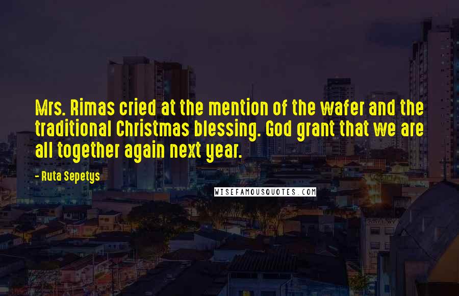 Ruta Sepetys Quotes: Mrs. Rimas cried at the mention of the wafer and the traditional Christmas blessing. God grant that we are all together again next year.