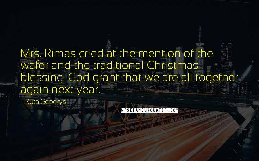 Ruta Sepetys Quotes: Mrs. Rimas cried at the mention of the wafer and the traditional Christmas blessing. God grant that we are all together again next year.