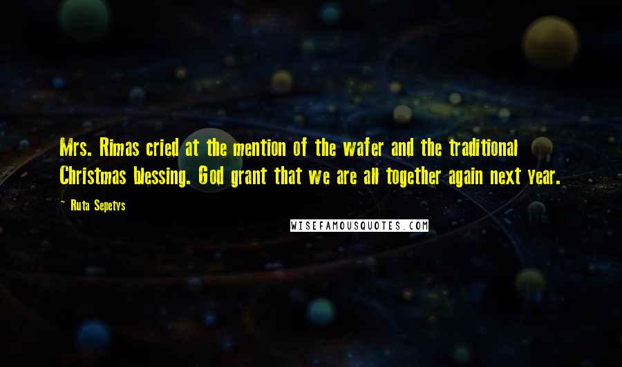 Ruta Sepetys Quotes: Mrs. Rimas cried at the mention of the wafer and the traditional Christmas blessing. God grant that we are all together again next year.