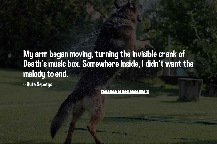 Ruta Sepetys Quotes: My arm began moving, turning the invisible crank of Death's music box. Somewhere inside, I didn't want the melody to end.