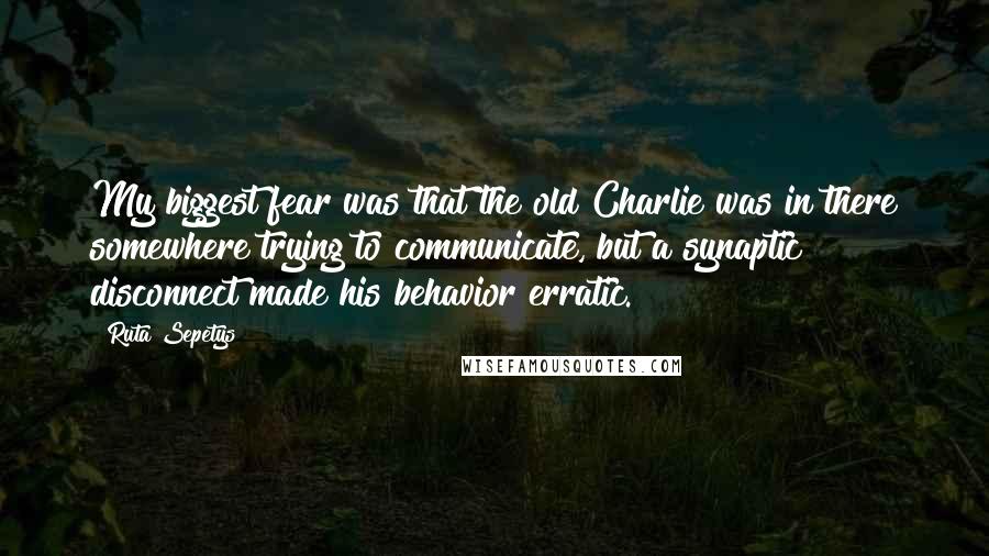 Ruta Sepetys Quotes: My biggest fear was that the old Charlie was in there somewhere trying to communicate, but a synaptic disconnect made his behavior erratic.