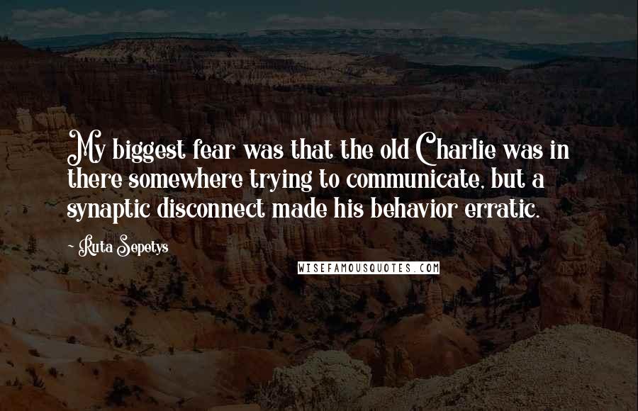 Ruta Sepetys Quotes: My biggest fear was that the old Charlie was in there somewhere trying to communicate, but a synaptic disconnect made his behavior erratic.