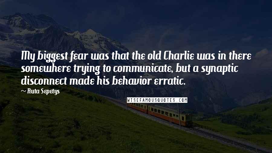 Ruta Sepetys Quotes: My biggest fear was that the old Charlie was in there somewhere trying to communicate, but a synaptic disconnect made his behavior erratic.