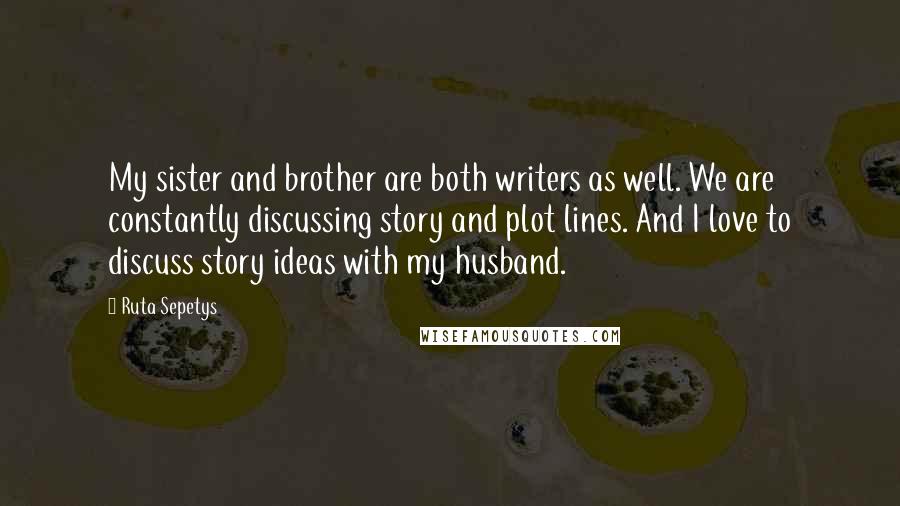 Ruta Sepetys Quotes: My sister and brother are both writers as well. We are constantly discussing story and plot lines. And I love to discuss story ideas with my husband.