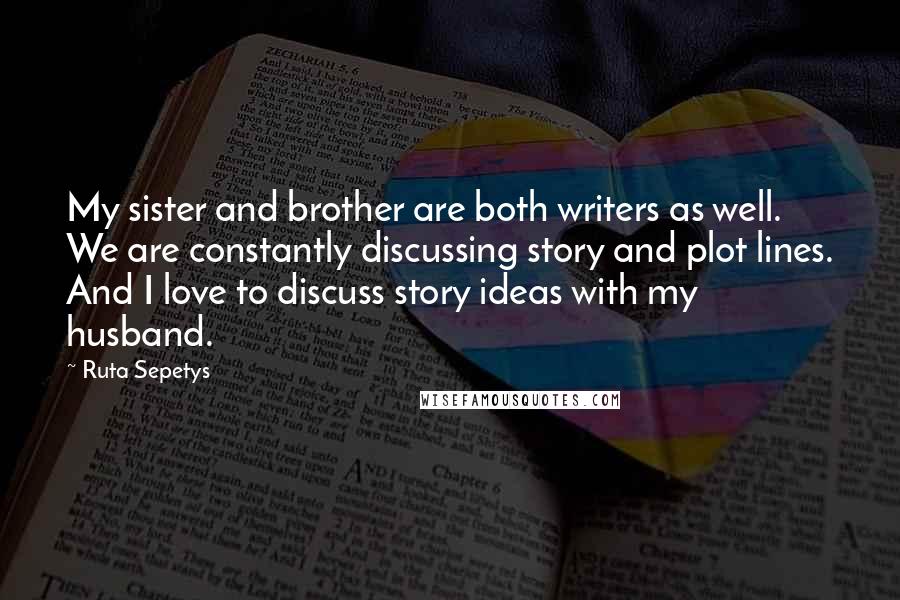 Ruta Sepetys Quotes: My sister and brother are both writers as well. We are constantly discussing story and plot lines. And I love to discuss story ideas with my husband.