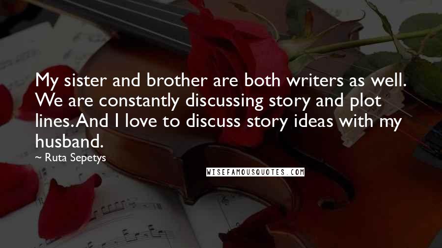 Ruta Sepetys Quotes: My sister and brother are both writers as well. We are constantly discussing story and plot lines. And I love to discuss story ideas with my husband.