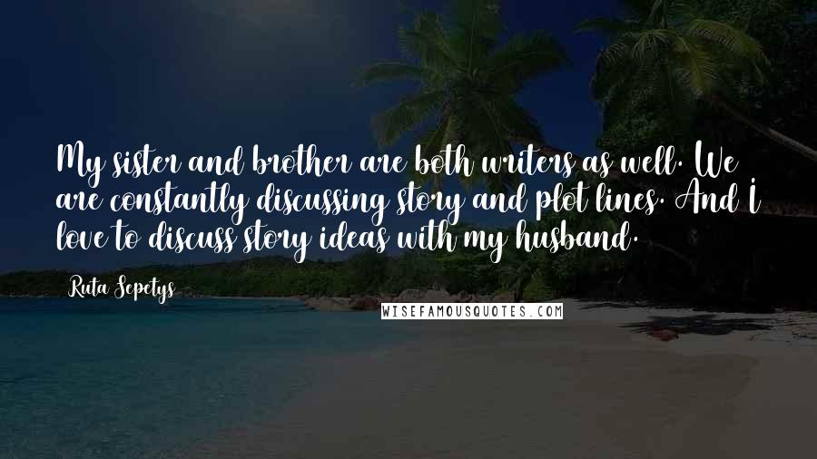Ruta Sepetys Quotes: My sister and brother are both writers as well. We are constantly discussing story and plot lines. And I love to discuss story ideas with my husband.