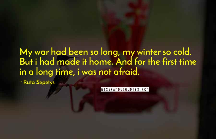 Ruta Sepetys Quotes: My war had been so long, my winter so cold. But i had made it home. And for the first time in a long time, i was not afraid.