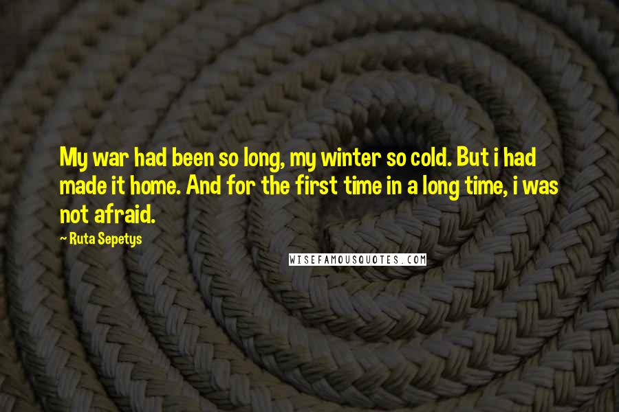Ruta Sepetys Quotes: My war had been so long, my winter so cold. But i had made it home. And for the first time in a long time, i was not afraid.