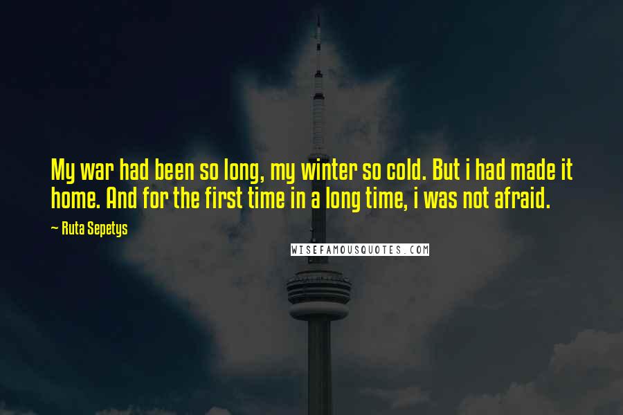 Ruta Sepetys Quotes: My war had been so long, my winter so cold. But i had made it home. And for the first time in a long time, i was not afraid.