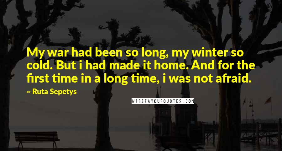 Ruta Sepetys Quotes: My war had been so long, my winter so cold. But i had made it home. And for the first time in a long time, i was not afraid.
