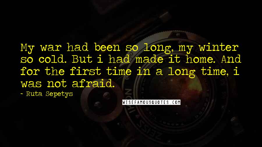 Ruta Sepetys Quotes: My war had been so long, my winter so cold. But i had made it home. And for the first time in a long time, i was not afraid.