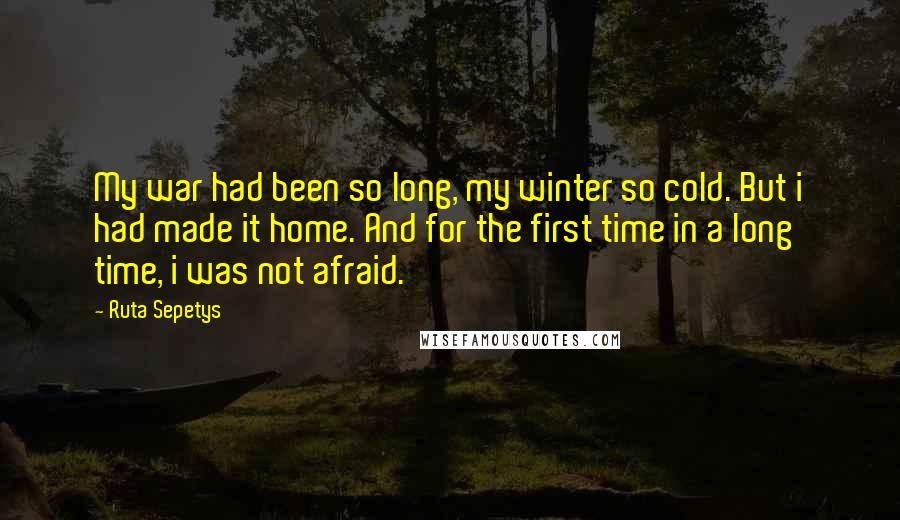 Ruta Sepetys Quotes: My war had been so long, my winter so cold. But i had made it home. And for the first time in a long time, i was not afraid.