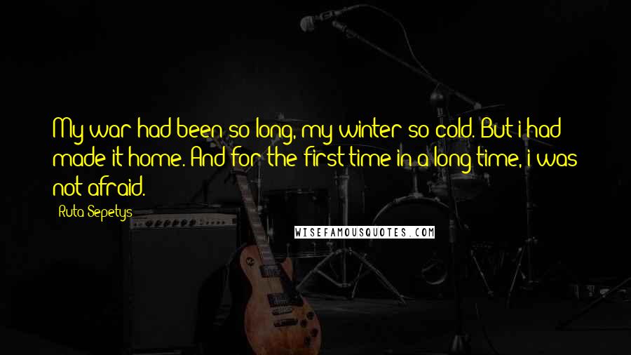 Ruta Sepetys Quotes: My war had been so long, my winter so cold. But i had made it home. And for the first time in a long time, i was not afraid.