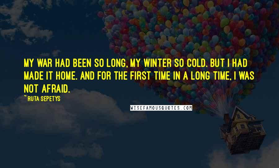 Ruta Sepetys Quotes: My war had been so long, my winter so cold. But i had made it home. And for the first time in a long time, i was not afraid.