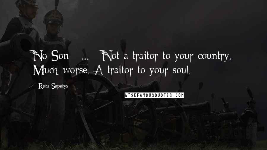 Ruta Sepetys Quotes: No Son [ ... ] Not a traitor to your country. Much worse. A traitor to your soul.