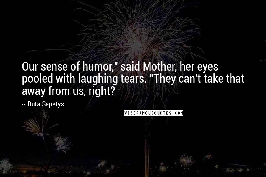 Ruta Sepetys Quotes: Our sense of humor," said Mother, her eyes pooled with laughing tears. "They can't take that away from us, right?