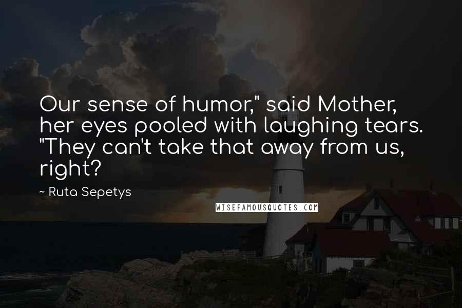 Ruta Sepetys Quotes: Our sense of humor," said Mother, her eyes pooled with laughing tears. "They can't take that away from us, right?