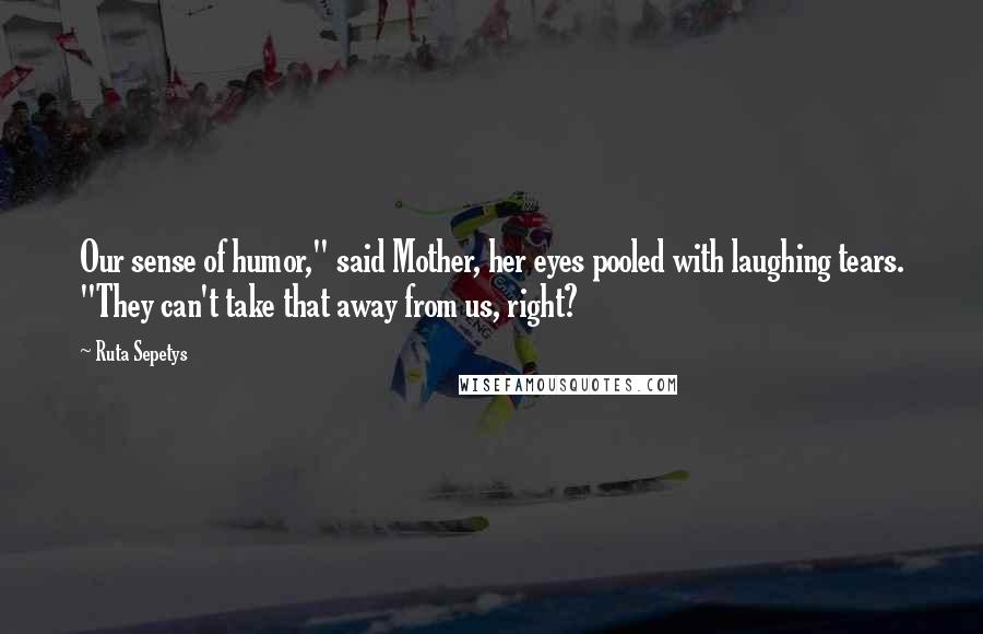 Ruta Sepetys Quotes: Our sense of humor," said Mother, her eyes pooled with laughing tears. "They can't take that away from us, right?