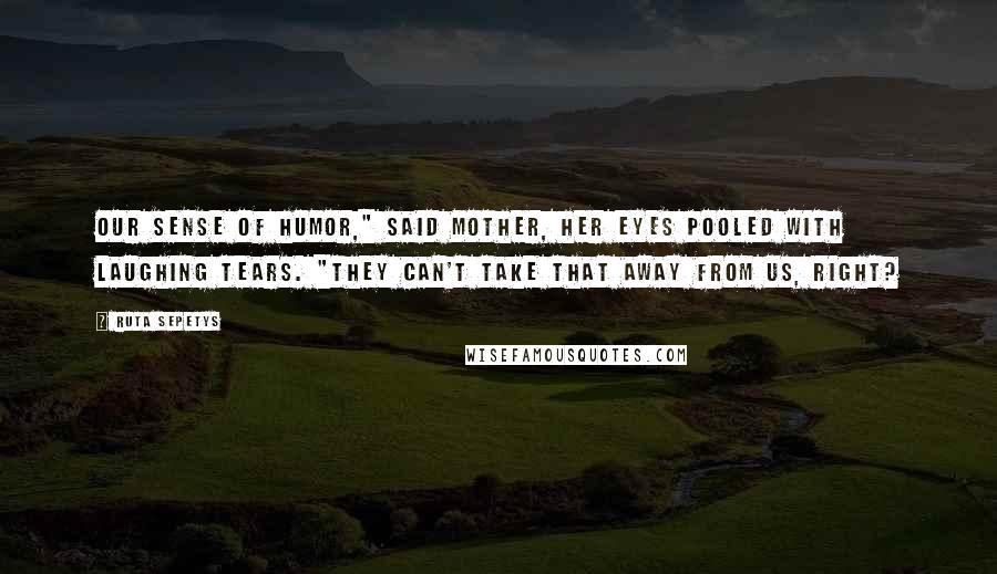 Ruta Sepetys Quotes: Our sense of humor," said Mother, her eyes pooled with laughing tears. "They can't take that away from us, right?