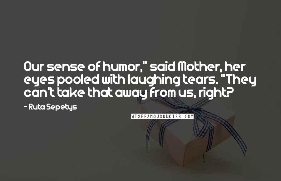 Ruta Sepetys Quotes: Our sense of humor," said Mother, her eyes pooled with laughing tears. "They can't take that away from us, right?