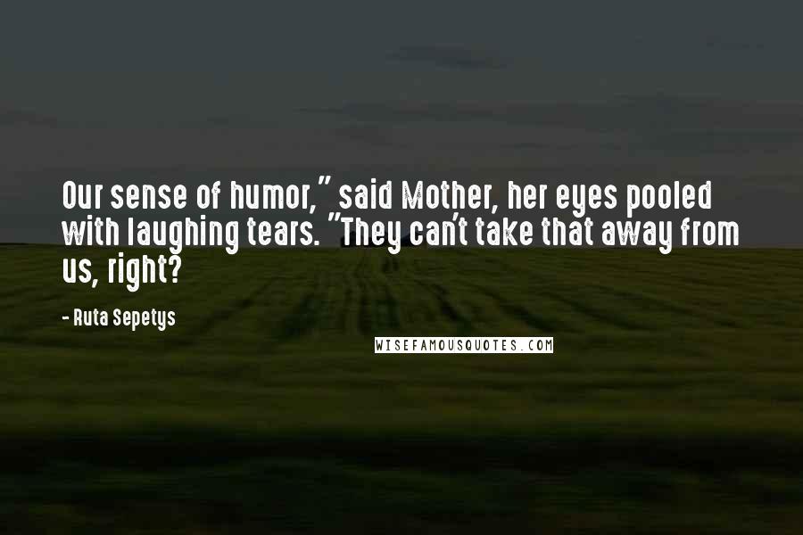 Ruta Sepetys Quotes: Our sense of humor," said Mother, her eyes pooled with laughing tears. "They can't take that away from us, right?