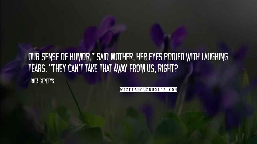 Ruta Sepetys Quotes: Our sense of humor," said Mother, her eyes pooled with laughing tears. "They can't take that away from us, right?